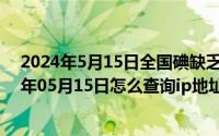 2024年5月15日全国碘缺乏病宣传日主题是什么啊（2024年05月15日怎么查询ip地址）