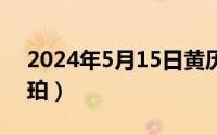 2024年5月15日黄历（2024年05月15日药珀）