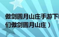 傲剑圆月山庄手游下载（2024年05月15日哥们傲剑圆月山庄）