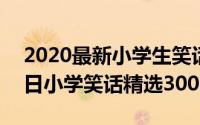 2020最新小学生笑话大全（2024年05月16日小学笑话精选3000则）