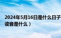 2024年5月16日是什么日子（2024年05月16日熟的另一个读音是什么）