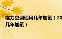 格力空调使用几年加氟（2024年05月16日格力空调一般用几年加氟）