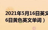 2021年5月16日英文怎么写（2024年05月16日黄色英文单词）