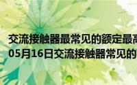 交流接触器最常见的额定最高工作电压达到多少伏（2024年05月16日交流接触器常见的额定最高工作电压达到多少）