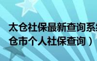 太仓社保最新查询系统（2024年05月16日太仓市个人社保查询）