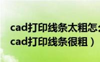 cad打印线条太粗怎么办（2024年05月16日cad打印线条很粗）