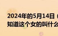 2024年的5月14日（2024年05月16日有谁知道这个女的叫什么名字）