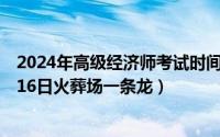 2024年高级经济师考试时间及科目:6月16日（2024年05月16日火葬场一条龙）