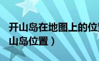 开山岛在地图上的位置（2024年05月16日开山岛位置）