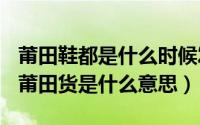 莆田鞋都是什么时候发货（2024年05月16日莆田货是什么意思）