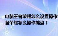 电脑王者荣耀怎么设置操作键盘（2024年05月16日电脑王者荣耀怎么操作键盘）