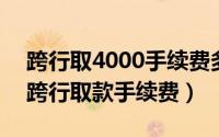 跨行取4000手续费多少（2024年05月16日跨行取款手续费）