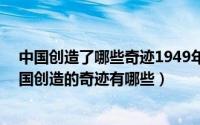 中国创造了哪些奇迹1949年到2019（2024年05月16日中国创造的奇迹有哪些）