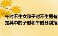 午时不生女和子时不生男有啥讲究（2024年05月16日子午觉其中的子时和午时分别指的是）