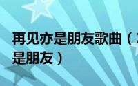 再见亦是朋友歌曲（2024年05月16日再见亦是朋友）