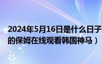 2024年5月16日是什么日子好不好（2024年05月16日迷人的保姆在线观看韩国神马）