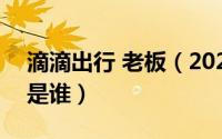 滴滴出行 老板（2024年05月16日滴滴老板是谁）