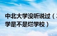 中北大学没听说过（2024年05月16日中北大学是不是烂学校）