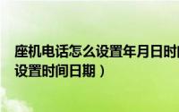 座机电话怎么设置年月日时间（2024年05月16日座机怎么设置时间日期）