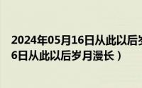 2024年05月16日从此以后岁月漫长的意思（2024年05月16日从此以后岁月漫长）