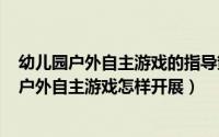 幼儿园户外自主游戏的指导策略（2024年05月16日幼儿园户外自主游戏怎样开展）