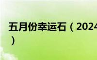 五月份幸运石（2024年05月17日幸运石手表）