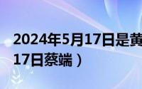 2024年5月17日是黄道吉日吗（2024年05月17日蔡端）