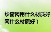 纱窗网用什么材质好（2024年05月17日纱窗网什么材质好）