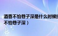 酒香不怕巷子深是什么时候提出的?（2024年05月17日酒香不怕巷子深）