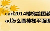 cad2014楼梯绘图教程（2024年05月17日cad怎么画楼梯平面图）