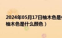 2024年05月17日柚木色是什么颜色啊（2024年05月17日柚木色是什么颜色）