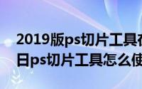 2019版ps切片工具在哪里（2024年05月17日ps切片工具怎么使用）