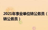 2021年事业单位转公务员（2024年05月17日全额事业编制转公务员）