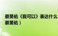 蔡旻佑《我可以》表达什么（2024年05月17日我可以歌词蔡旻佑）