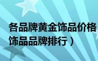 各品牌黄金饰品价格（2024年05月17日黄金饰品品牌排行）