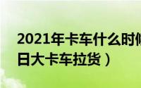 2021年卡车什么时候停运（2024年05月17日大卡车拉货）