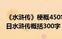 《水浒传》梗概450字左右（2024年05月17日水浒传概括300字）