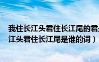 我住长江头君住长江尾的君是谁（2024年05月17日我住长江头君住长江尾是谁的词）