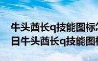 牛头酋长q技能图标怎么了（2024年05月17日牛头酋长q技能图标）