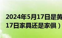 2024年5月17日是黄道吉日吗（2024年05月17日家具还是家俱）