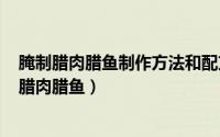 腌制腊肉腊鱼制作方法和配方（2024年05月17日如何腌制腊肉腊鱼）