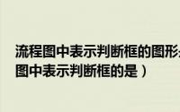 流程图中表示判断框的图形是什么（2024年05月17日流程图中表示判断框的是）