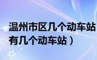 温州市区几个动车站（2024年05月17日温州有几个动车站）