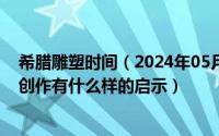 希腊雕塑时间（2024年05月17日古希腊雕塑对今天的艺术创作有什么样的启示）