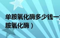 单胺氧化酶多少钱一盒（2024年05月17日单胺氧化酶）