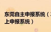 东莞自主申报系统（2024年05月17日东莞网上申报系统）