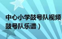 中心小学鼓号队视频（2024年05月17日小学鼓号队乐谱）