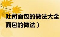 吐司面包的做法大全（2024年05月17日吐司面包的做法）