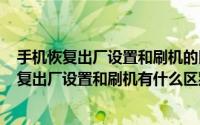 手机恢复出厂设置和刷机的区别（2024年05月17日手机恢复出厂设置和刷机有什么区别）