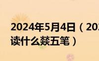 2024年5月4日（2024年05月18日四个火字读什么燚五笔）